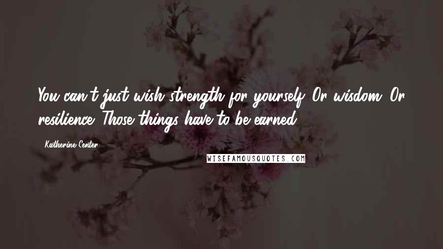 Katherine Center Quotes: You can't just wish strength for yourself. Or wisdom. Or resilience. Those things have to be earned.