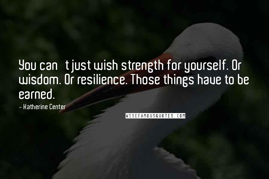 Katherine Center Quotes: You can't just wish strength for yourself. Or wisdom. Or resilience. Those things have to be earned.