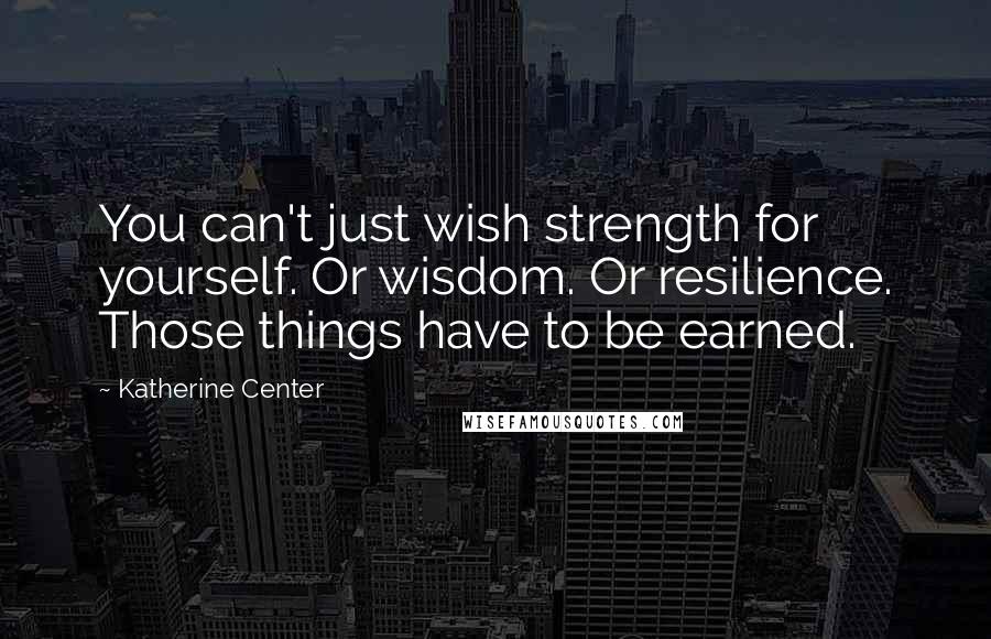 Katherine Center Quotes: You can't just wish strength for yourself. Or wisdom. Or resilience. Those things have to be earned.