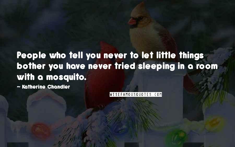 Katherine Chandler Quotes: People who tell you never to let little things bother you have never tried sleeping in a room with a mosquito.