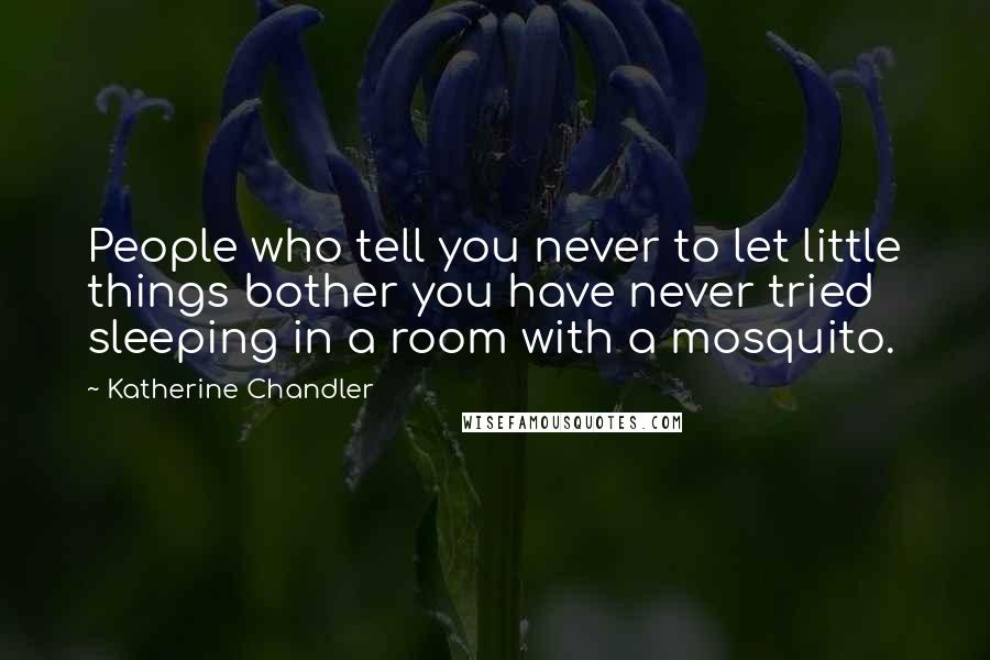 Katherine Chandler Quotes: People who tell you never to let little things bother you have never tried sleeping in a room with a mosquito.