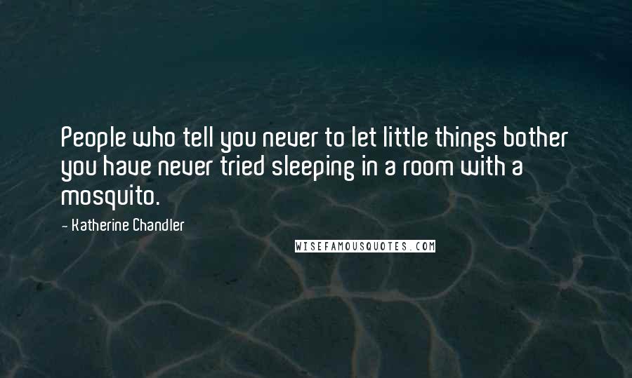 Katherine Chandler Quotes: People who tell you never to let little things bother you have never tried sleeping in a room with a mosquito.