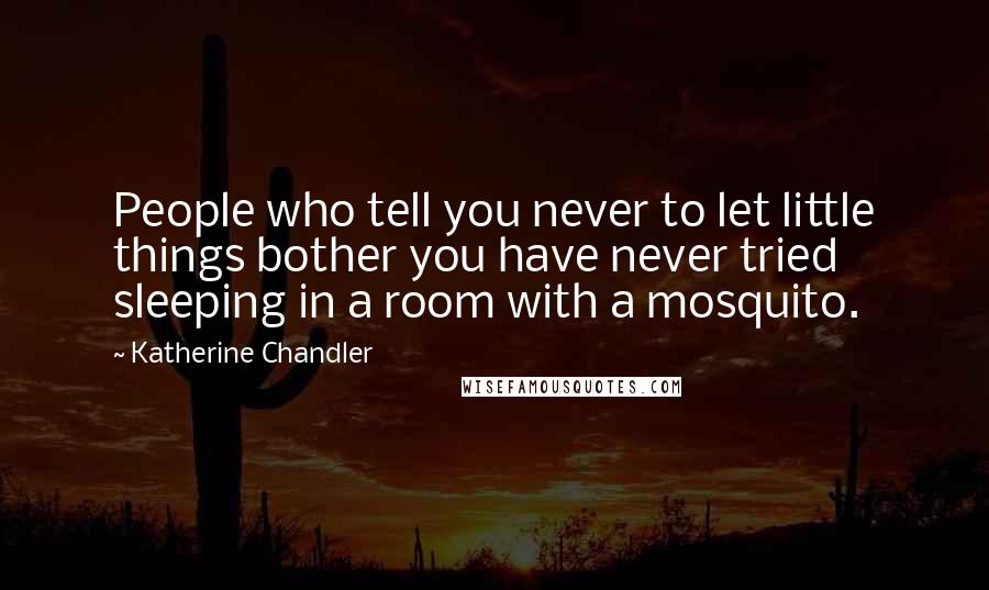 Katherine Chandler Quotes: People who tell you never to let little things bother you have never tried sleeping in a room with a mosquito.