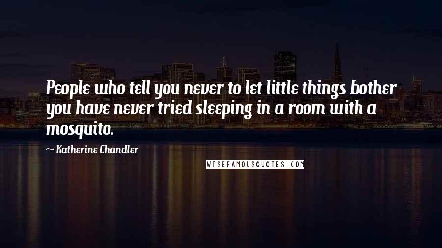 Katherine Chandler Quotes: People who tell you never to let little things bother you have never tried sleeping in a room with a mosquito.
