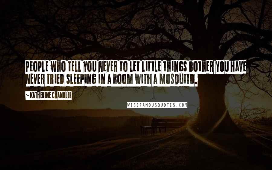 Katherine Chandler Quotes: People who tell you never to let little things bother you have never tried sleeping in a room with a mosquito.