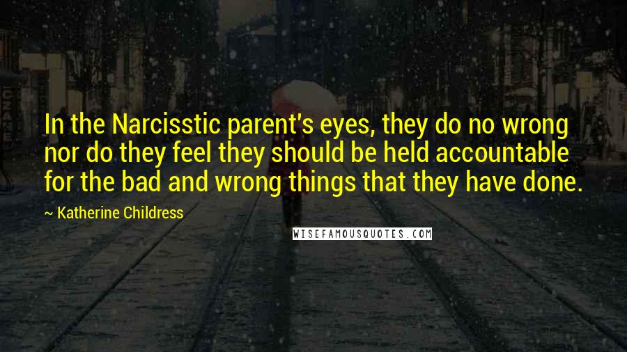 Katherine Childress Quotes: In the Narcisstic parent's eyes, they do no wrong nor do they feel they should be held accountable for the bad and wrong things that they have done.