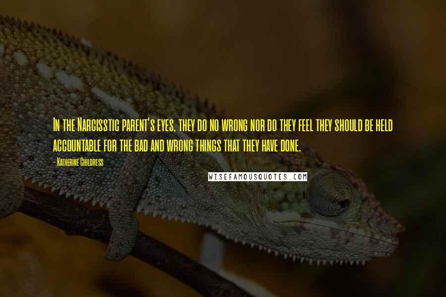 Katherine Childress Quotes: In the Narcisstic parent's eyes, they do no wrong nor do they feel they should be held accountable for the bad and wrong things that they have done.