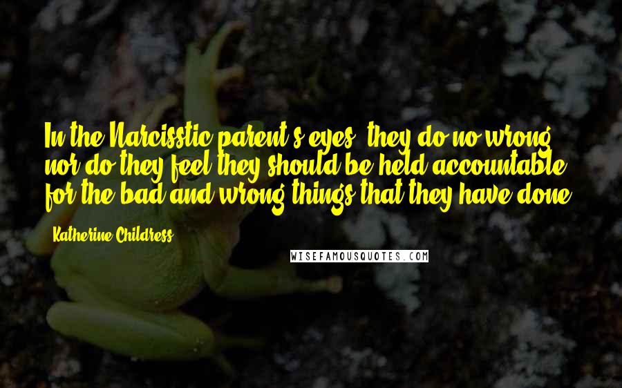 Katherine Childress Quotes: In the Narcisstic parent's eyes, they do no wrong nor do they feel they should be held accountable for the bad and wrong things that they have done.