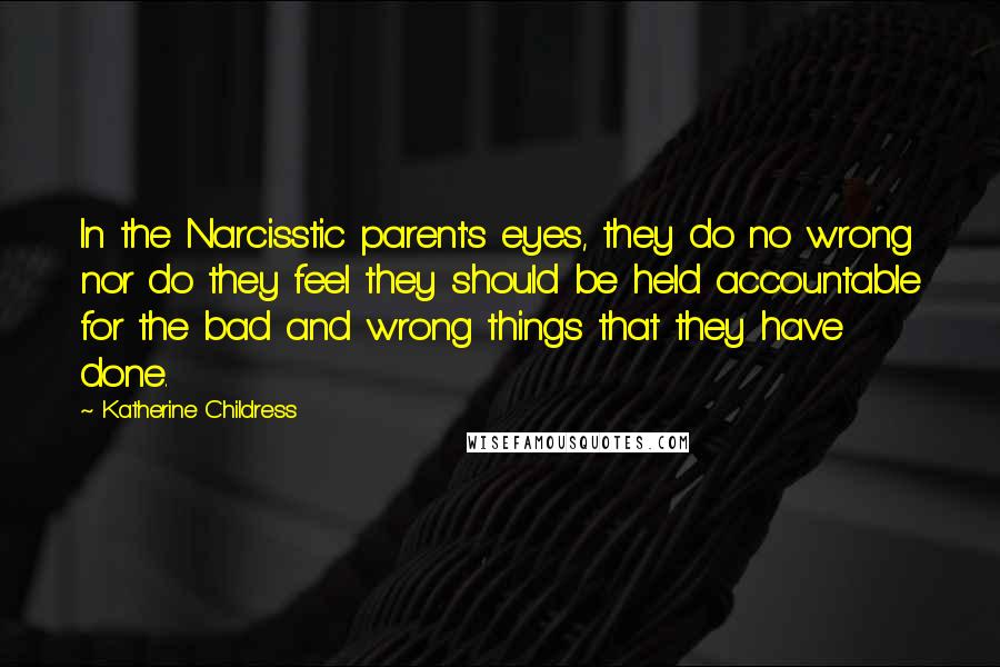 Katherine Childress Quotes: In the Narcisstic parent's eyes, they do no wrong nor do they feel they should be held accountable for the bad and wrong things that they have done.