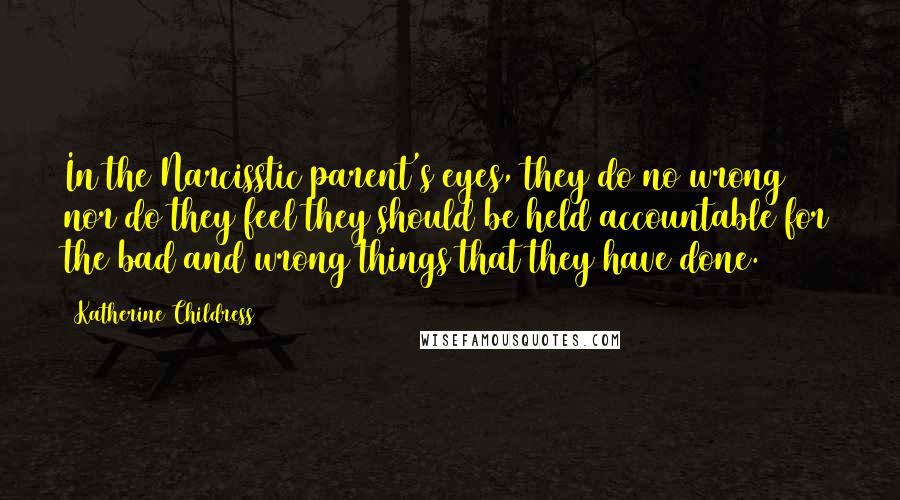 Katherine Childress Quotes: In the Narcisstic parent's eyes, they do no wrong nor do they feel they should be held accountable for the bad and wrong things that they have done.