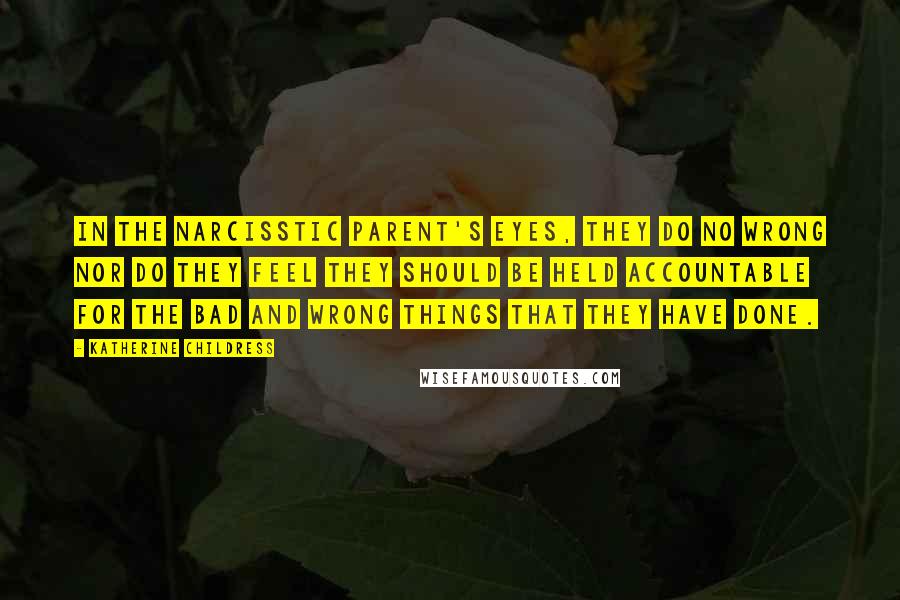 Katherine Childress Quotes: In the Narcisstic parent's eyes, they do no wrong nor do they feel they should be held accountable for the bad and wrong things that they have done.