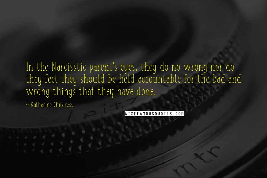 Katherine Childress Quotes: In the Narcisstic parent's eyes, they do no wrong nor do they feel they should be held accountable for the bad and wrong things that they have done.