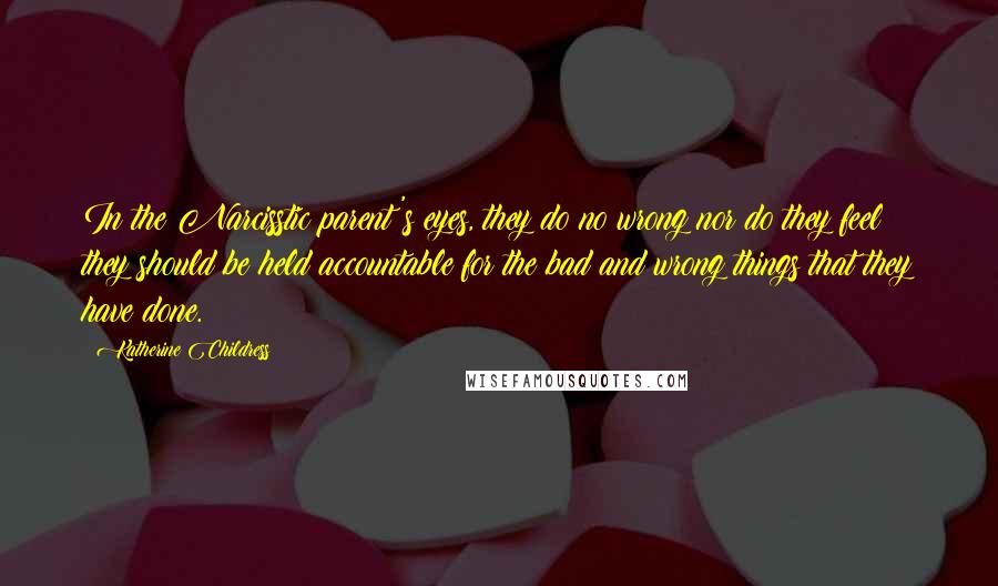 Katherine Childress Quotes: In the Narcisstic parent's eyes, they do no wrong nor do they feel they should be held accountable for the bad and wrong things that they have done.