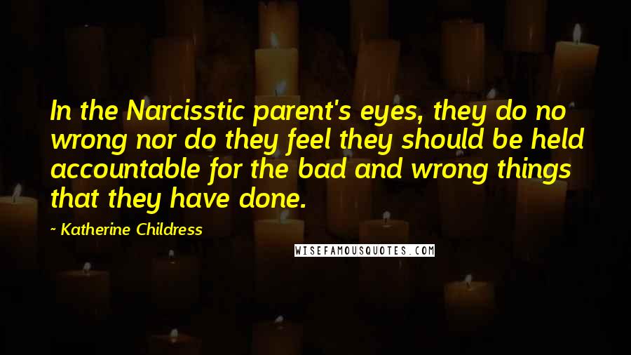 Katherine Childress Quotes: In the Narcisstic parent's eyes, they do no wrong nor do they feel they should be held accountable for the bad and wrong things that they have done.