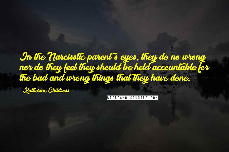 Katherine Childress Quotes: In the Narcisstic parent's eyes, they do no wrong nor do they feel they should be held accountable for the bad and wrong things that they have done.