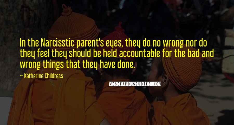 Katherine Childress Quotes: In the Narcisstic parent's eyes, they do no wrong nor do they feel they should be held accountable for the bad and wrong things that they have done.