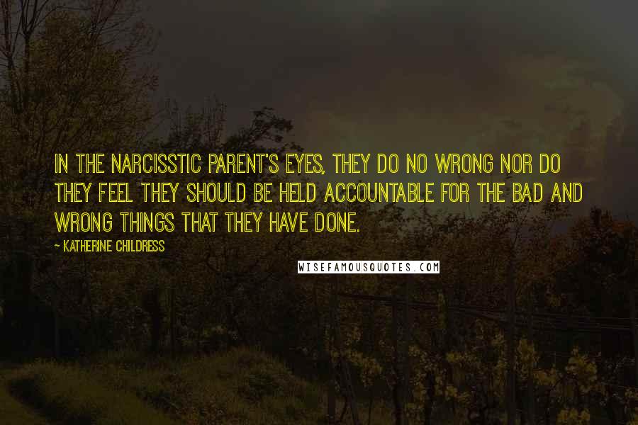 Katherine Childress Quotes: In the Narcisstic parent's eyes, they do no wrong nor do they feel they should be held accountable for the bad and wrong things that they have done.