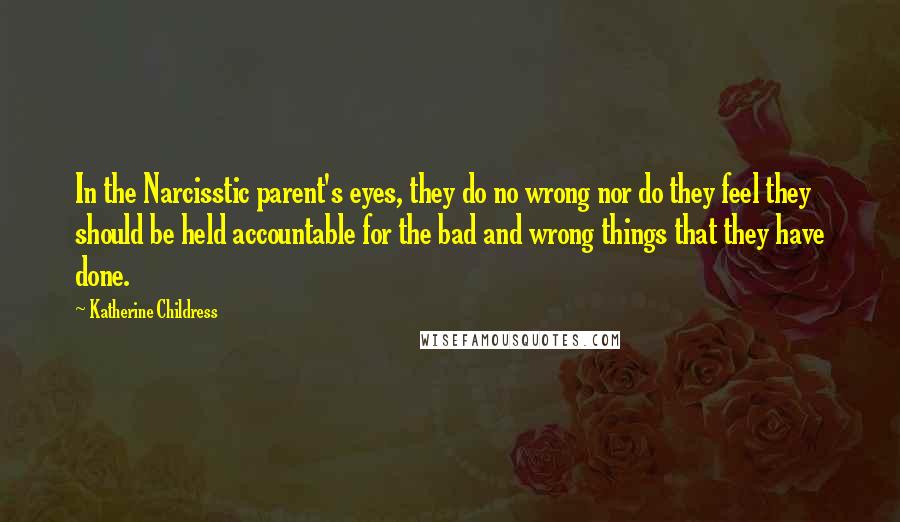 Katherine Childress Quotes: In the Narcisstic parent's eyes, they do no wrong nor do they feel they should be held accountable for the bad and wrong things that they have done.