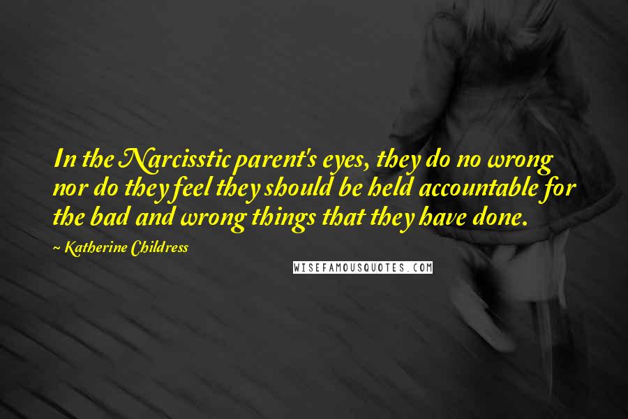 Katherine Childress Quotes: In the Narcisstic parent's eyes, they do no wrong nor do they feel they should be held accountable for the bad and wrong things that they have done.