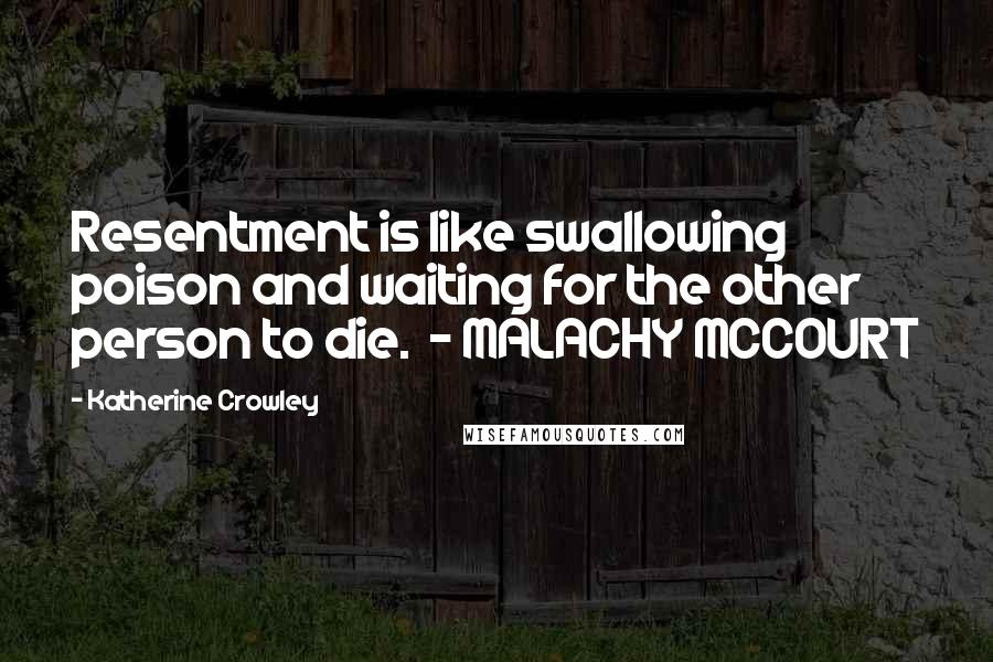 Katherine Crowley Quotes: Resentment is like swallowing poison and waiting for the other person to die.  - MALACHY MCCOURT