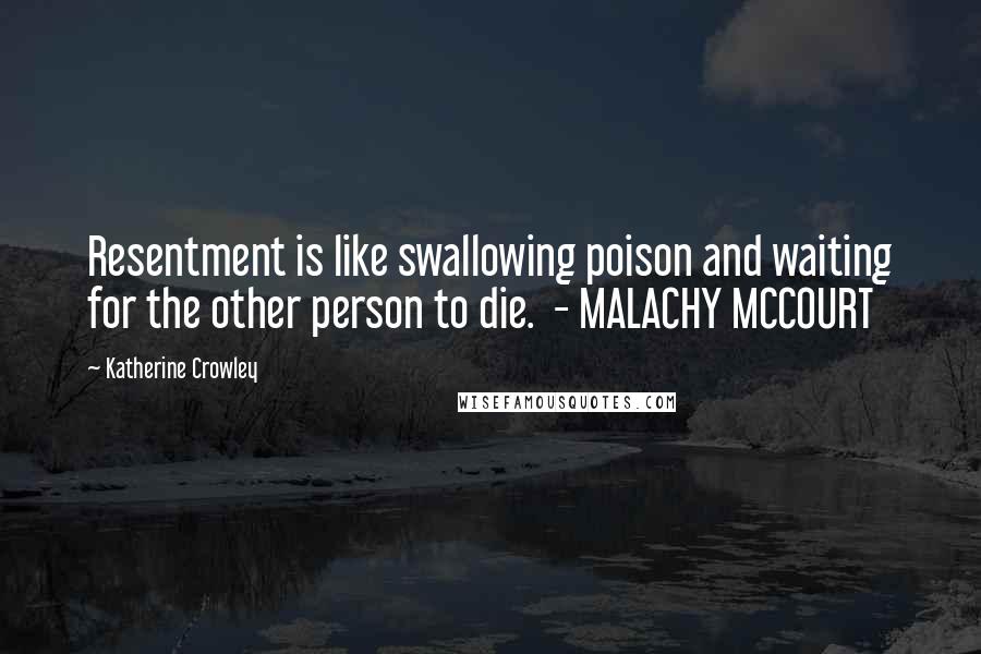 Katherine Crowley Quotes: Resentment is like swallowing poison and waiting for the other person to die.  - MALACHY MCCOURT