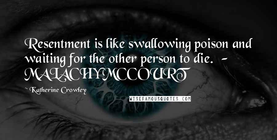 Katherine Crowley Quotes: Resentment is like swallowing poison and waiting for the other person to die. - MALACHY MCCOURT