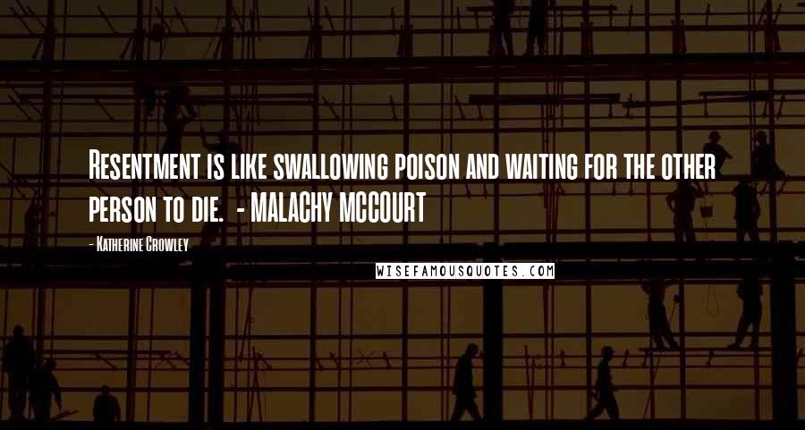 Katherine Crowley Quotes: Resentment is like swallowing poison and waiting for the other person to die.  - MALACHY MCCOURT