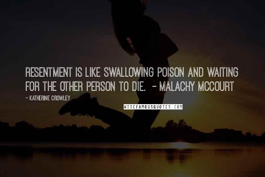 Katherine Crowley Quotes: Resentment is like swallowing poison and waiting for the other person to die.  - MALACHY MCCOURT