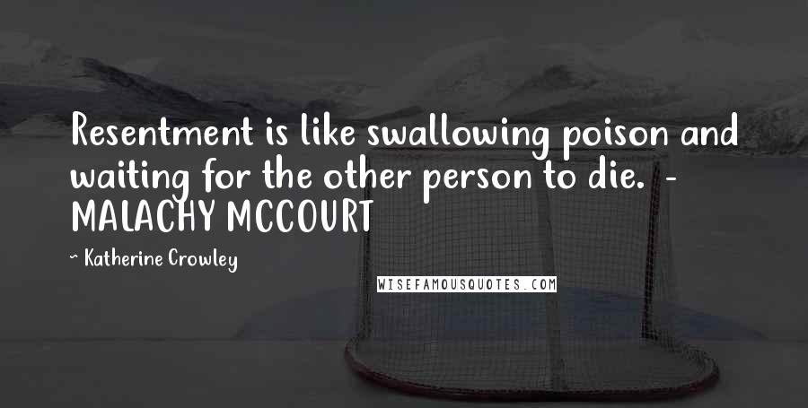 Katherine Crowley Quotes: Resentment is like swallowing poison and waiting for the other person to die. - MALACHY MCCOURT