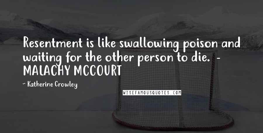 Katherine Crowley Quotes: Resentment is like swallowing poison and waiting for the other person to die.  - MALACHY MCCOURT