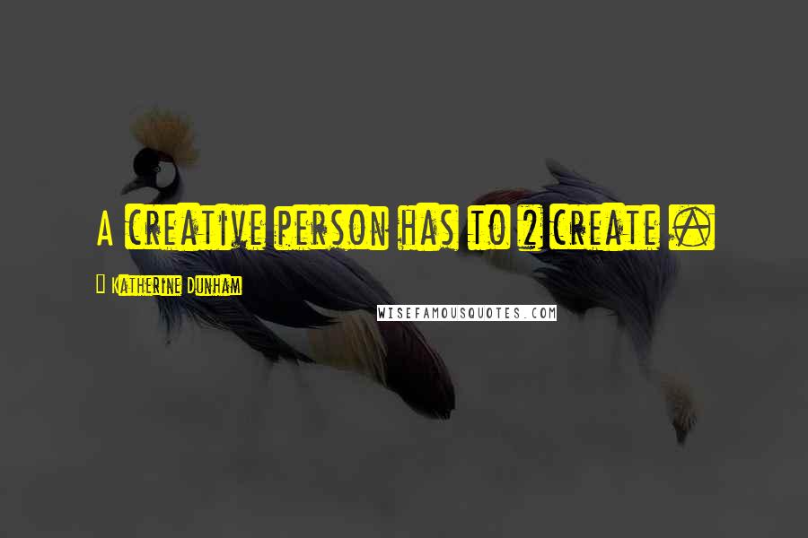 Katherine Dunham Quotes: A creative person has to # create .