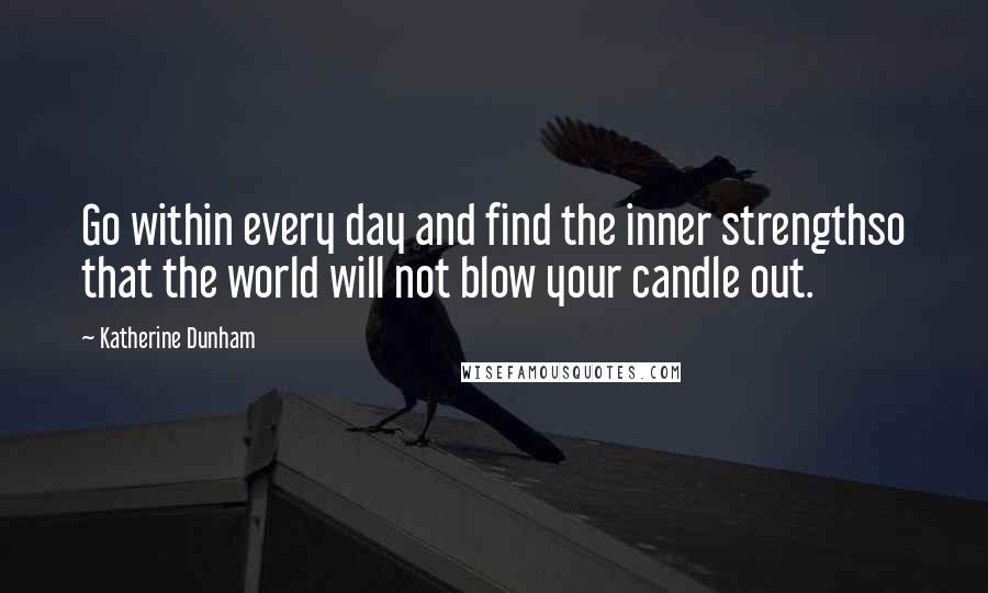 Katherine Dunham Quotes: Go within every day and find the inner strengthso that the world will not blow your candle out.