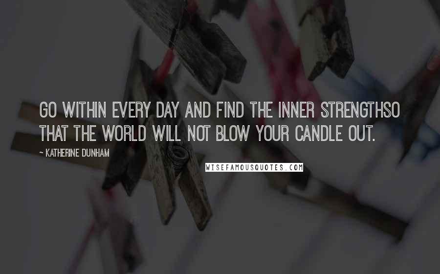 Katherine Dunham Quotes: Go within every day and find the inner strengthso that the world will not blow your candle out.