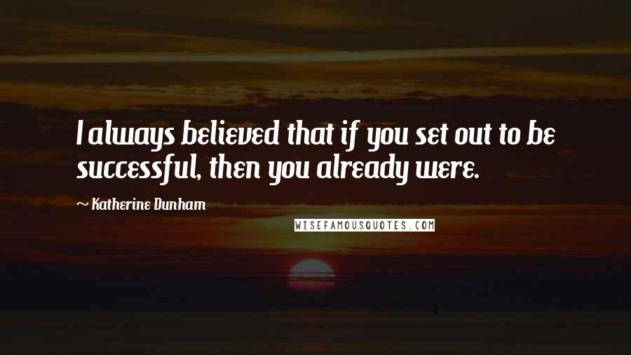 Katherine Dunham Quotes: I always believed that if you set out to be successful, then you already were.