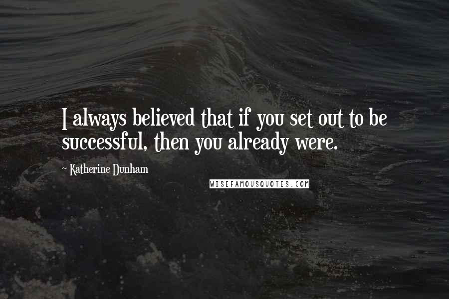 Katherine Dunham Quotes: I always believed that if you set out to be successful, then you already were.