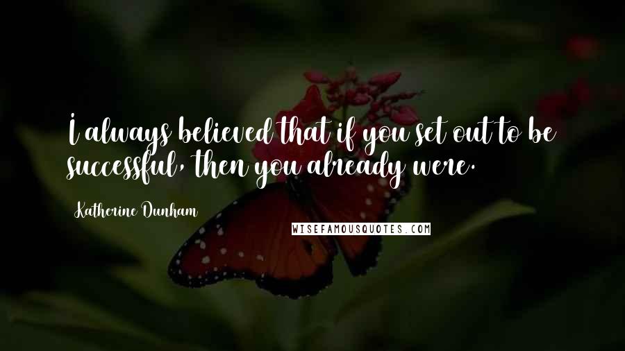 Katherine Dunham Quotes: I always believed that if you set out to be successful, then you already were.