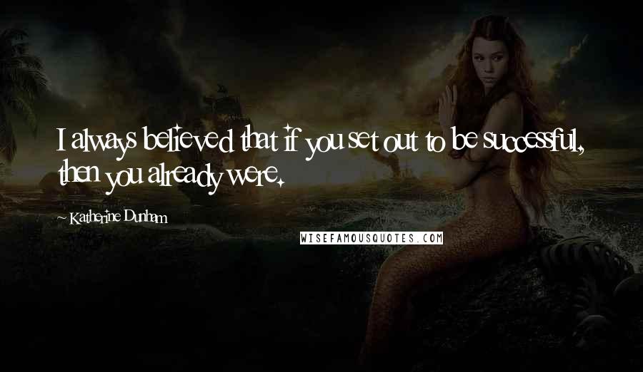 Katherine Dunham Quotes: I always believed that if you set out to be successful, then you already were.