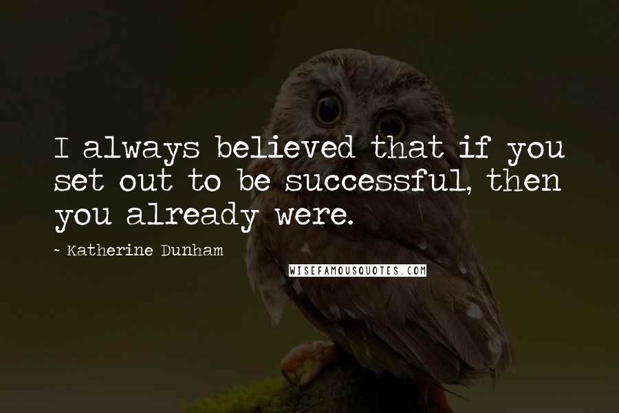 Katherine Dunham Quotes: I always believed that if you set out to be successful, then you already were.