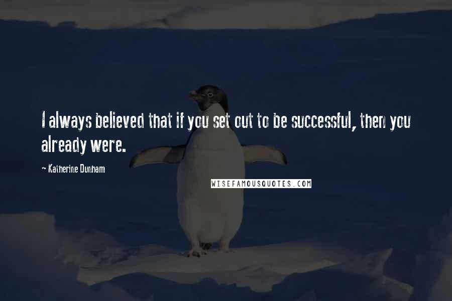 Katherine Dunham Quotes: I always believed that if you set out to be successful, then you already were.