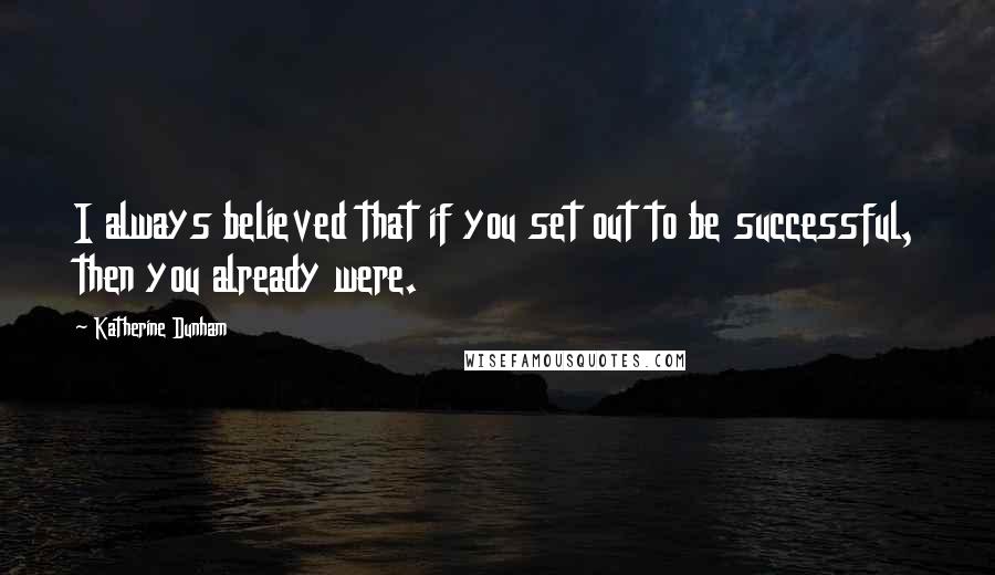 Katherine Dunham Quotes: I always believed that if you set out to be successful, then you already were.