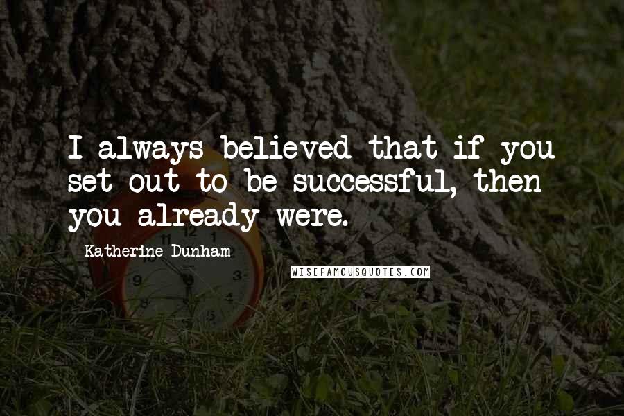Katherine Dunham Quotes: I always believed that if you set out to be successful, then you already were.
