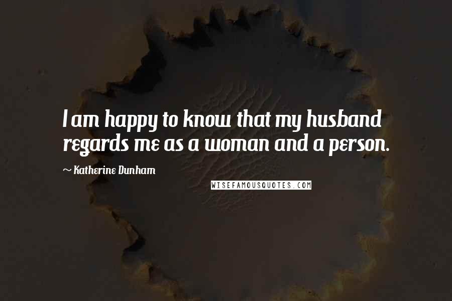 Katherine Dunham Quotes: I am happy to know that my husband regards me as a woman and a person.