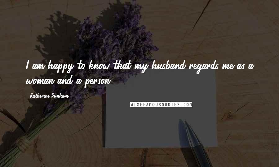 Katherine Dunham Quotes: I am happy to know that my husband regards me as a woman and a person.