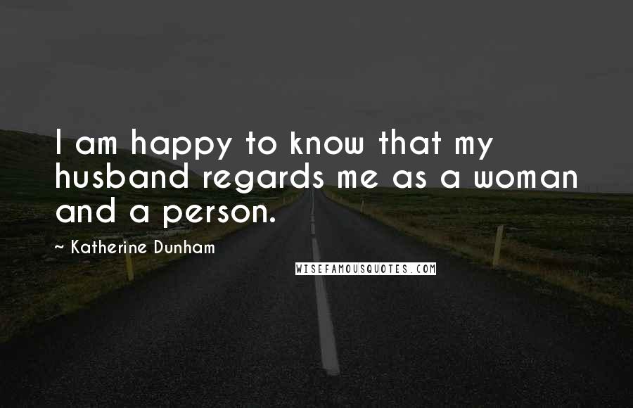 Katherine Dunham Quotes: I am happy to know that my husband regards me as a woman and a person.