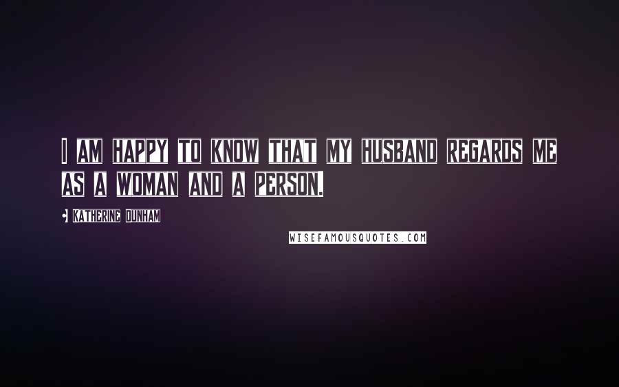 Katherine Dunham Quotes: I am happy to know that my husband regards me as a woman and a person.