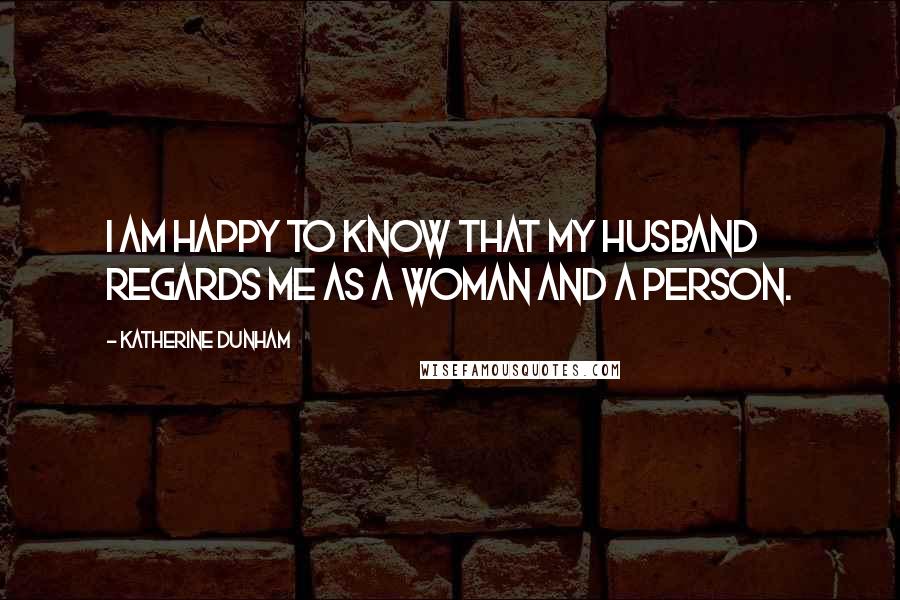 Katherine Dunham Quotes: I am happy to know that my husband regards me as a woman and a person.