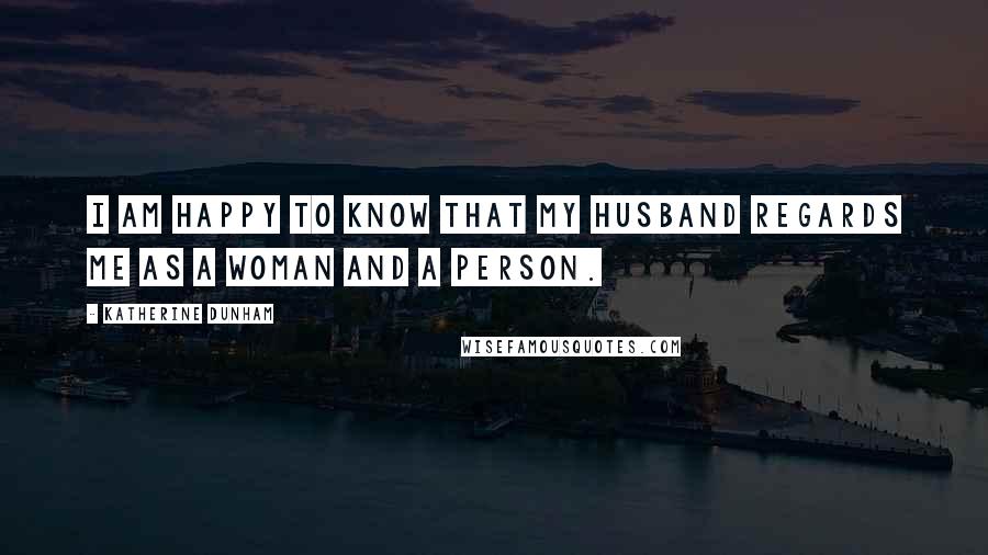 Katherine Dunham Quotes: I am happy to know that my husband regards me as a woman and a person.