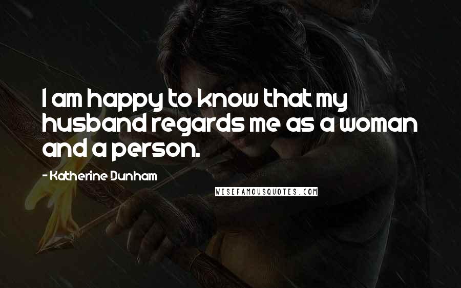 Katherine Dunham Quotes: I am happy to know that my husband regards me as a woman and a person.