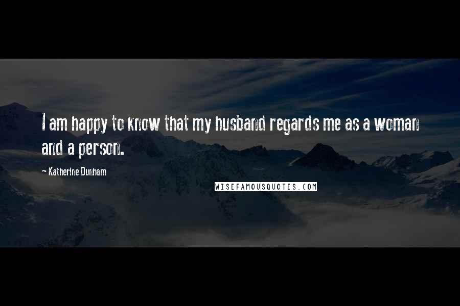 Katherine Dunham Quotes: I am happy to know that my husband regards me as a woman and a person.