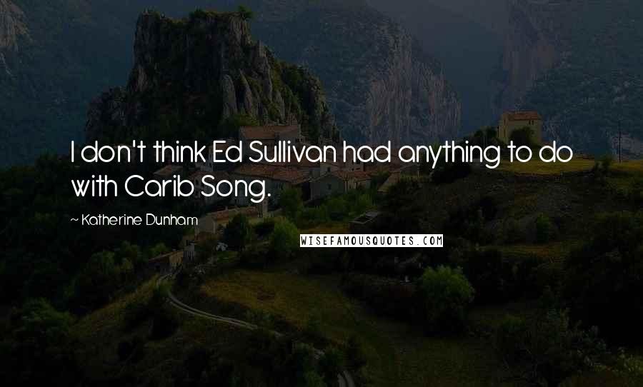 Katherine Dunham Quotes: I don't think Ed Sullivan had anything to do with Carib Song.